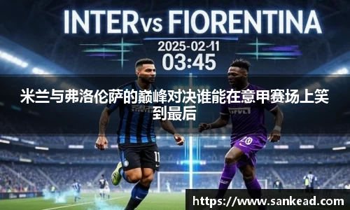 米兰米兰与弗洛伦萨的巅峰对决谁能在意甲赛场上笑到最后