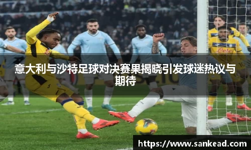米兰意大利与沙特足球对决赛果揭晓引发球迷热议与期待